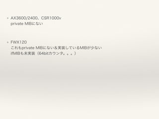 ❖ AX3600/2400、CSR1000v 
private MIBにない
❖ FWX120 
これもprivate MIBにない＆実装しているMIBが少ない 
ifMIBも未実装（64bitカウンタ。。。） 
 