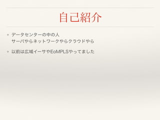 自己紹介
❖ データセンターの中の人 
サーバやらネットワークやらクラウドやら
❖ 以前は広域イーサやEoMPLSやってました
 