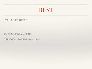 REST
イマドキハヤリのREST
 
が、対応してるSwitchが無い
CSR1000v、FWX120でちゃれんじ
 