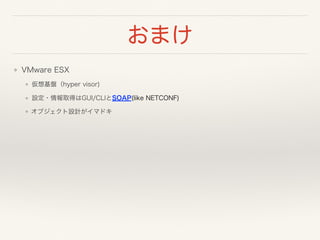 おまけ
❖ VMware ESX
❖ 仮想基盤（hyper visor)
❖ 設定・情報取得はGUI/CLIとSOAP(like NETCONF)
❖ オブジェクト設計がイマドキ 
 