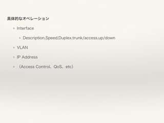 具体的なオペレーション
❖ Interface
❖ Description,Speed,Duplex,trunk/access,up/down
❖ VLAN
❖ IP Address
❖ （Access Control、QoS、etc）
 