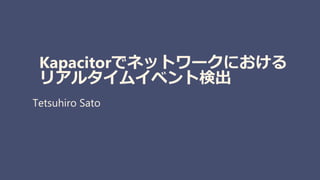 Kapacitorでネットワークにおける
リアルタイムイベント検出
Tetsuhiro Sato
 