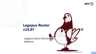 Copyright©2018 NTT corp. All Rights Reserved.
Lagopus Router
v19.07
Lagopus Users Community
hibitomo
 