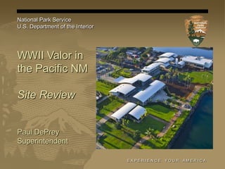 National Park Service
U.S. Department of the Interior




WWII Valor in
the Pacific NM

Site Review


Paul DePrey
Superintendent

                                  EXPERIENCE   YOUR   AM ERI CA
 