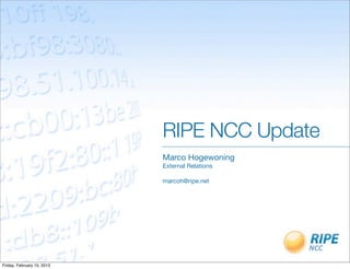 RIPE NCC Update
                            Marco Hogewoning
                            External Relations

                            marcoh@ripe.net




Friday, February 15, 2013
 