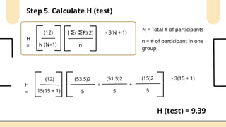 Step 5. Calculate H (test)
(12)
N (N=1)
H
=
[
M
(
M
R) 2]
n
- 3(N + 1)
N = Total # of participants
n = # of participant in one
group
(12)
15(15 + 1)
H
= 5
- 3(15 + 1)
(53.5)2
+
5
(51.5)2
+
5
(15)2
H (test) = 9.39
 