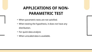 • When parametric tests are not satisfied.
• When testing the hypothesis, it does not have any
distribution.
• For quick data analysis
• When unscaled data is available.
APPLICATIONS OF NON-
PARAMETRIC TEST
 