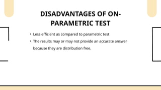 • Less efficient as compared to parametric test
• The results may or may not provide an accurate answer
because they are distribution free.
DISADVANTAGES OF ON-
PARAMETRIC TEST
 