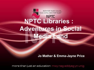 NPTC Libraries :
Adventures in Social
    Media Land


     Jo Mather & Emma-Jayne Price
 