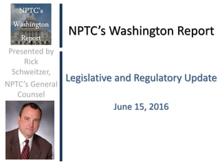 NPTC’s Washington Report
Legislative and Regulatory Update
June 15, 2016
Presented by
Rick
Schweitzer,
NPTC’s General
Counsel
 