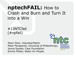 nptechFAIL: How to
Crash and Burn and Turn It
into a Win

#13NTCfail
(#npfail)

Shari Ilsen, VolunteerMatch
Peter Panapento, Chronicle of Philanthropy
Jenna Sauber, Case Foundation
Emma Pfister, Water for People
 