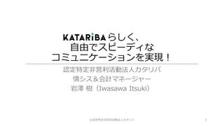 らしく、
自由でスピーディな
コミュニケーションを実現！
認定特定非営利活動法人カタリバ
情シス＆会計マネージャー
岩澤 樹（Iwasawa Itsuki）
©認定特定非営利活動法人カタリバ 2
 