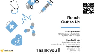 Reach
Out to Us
Mailing address
1545 Kitajima, Takaoka City,
Toyama Pref. 933-0838
Email address
egao@pieceofpeace.jp
support@egao-toyama.zendesk.com
Phone number
050(3085) 6900
Zendesk TalkThank you ❕Copyright (C) 2020 NPO EGAO All Rights Reserved.
 