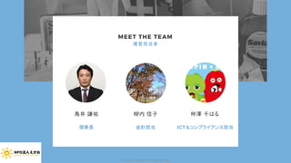 MEET THE TEAM
運営担当者
鳥井 謙祐
理事長
柳内 信子
会計担当
仲澤 千はる
ICT＆コンプライアンス担当
Copyright (C) 2020 NPO EGAO All Rights Reserved.
 