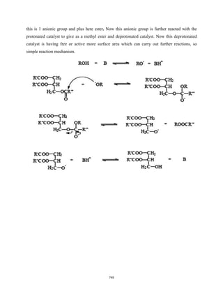 this is 1 anionic group and plus here ester. Now this anionic group is further reacted with the
protonated catalyst to give as a methyl ester and deprotonated catalyst. Now this deprotonated
catalyst is having free or active more surface area which can carry out further reactions, so
simple reaction mechanism.
749
 