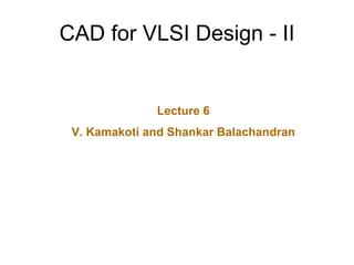 CAD for VLSI Design - II
Lecture 6
V. Kamakoti and Shankar Balachandran
 