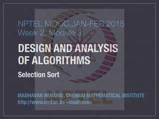 DESIGN AND ANALYSIS
OF ALGORITHMS
Selection Sort
MADHAVAN MUKUND, CHENNAI MATHEMATICAL INSTITUTE
http://www.cmi.ac.in/~madhavan
NPTEL MOOC,JAN-FEB 2015
Week 2, Module 3