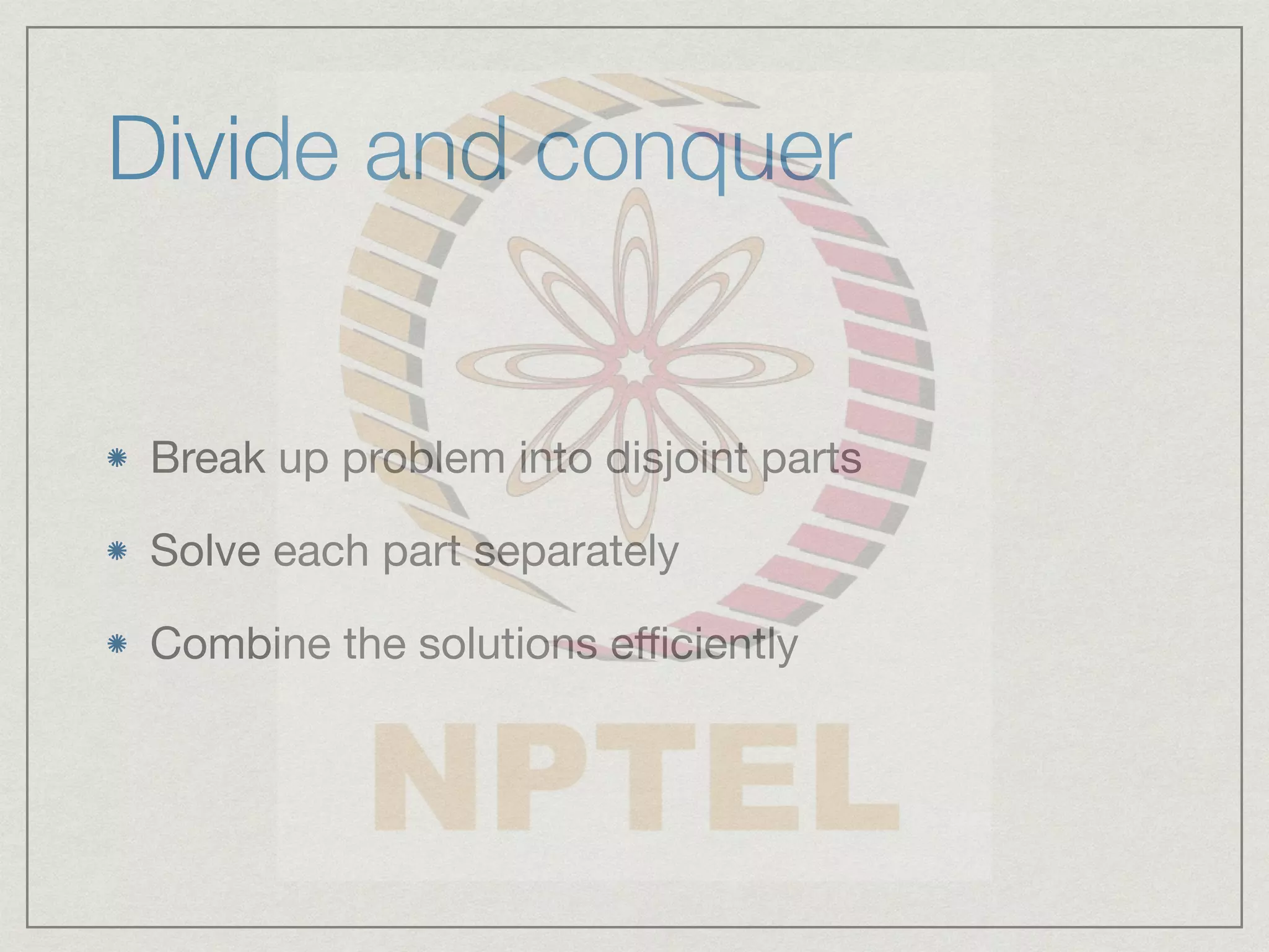 Divide and conquer
Break up problem into disjoint parts
Solve each part separately
Combine the solutions eﬃciently
 
