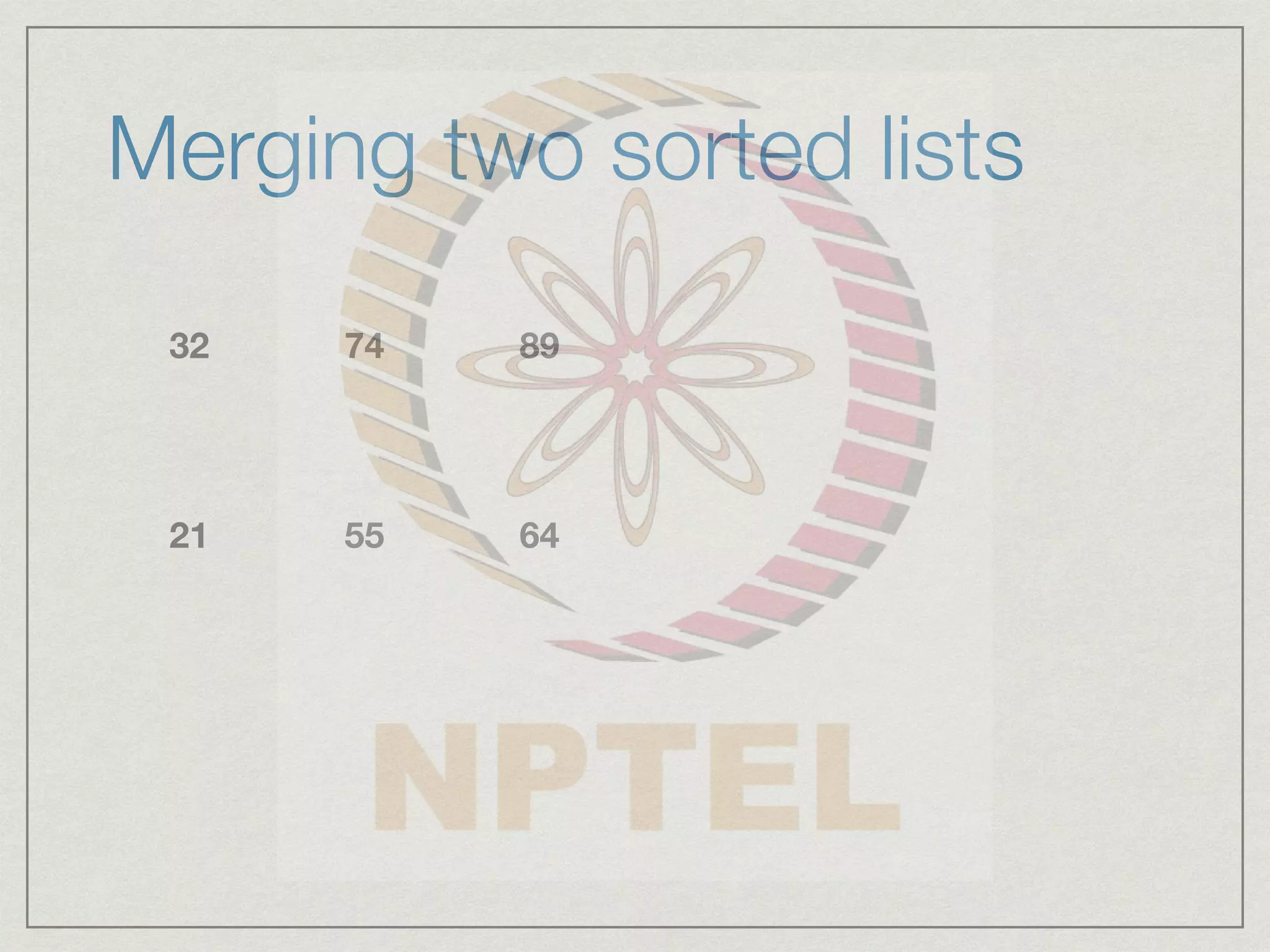 Merging two sorted lists
32 74 89
21 55 64
 