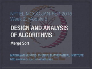 DESIGN AND ANALYSIS
OF ALGORITHMS
Merge Sort
MADHAVAN MUKUND, CHENNAI MATHEMATICAL INSTITUTE
http://www.cmi.ac.in/~madhavan
NPTEL MOOC,JAN-FEB 2015
Week 2, Module 5