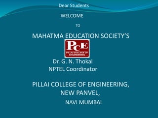 Dear Students
WELCOME
TO
MAHATMA EDUCATION SOCIETY’S
Dr. G. N. Thokal
NPTEL Coordinator
PILLAI COLLEGE OF ENGINEERING,
NEW PANVEL,
NAVI MUMBAI
 