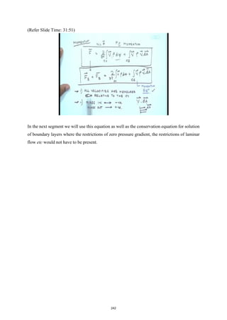 (Refer Slide Time: 31:51)
In the next segment we will use this equation as well as the conservation equation for solution
of boundary layers where the restrictions of zero pressure gradient, the restrictions of laminar
flow etc would not have to be present.
242
 