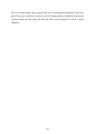 this is a limiting solution that you get for the case of concentration distribution. In the next
part of the class I would show you how to use this limiting solution to obtain the total amount
of mass transfer from the gas to the film and what are the parameters on which it would
depend on.
576
 