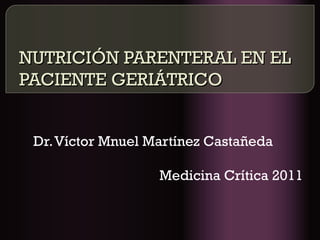 NUTRICIÓN PARENTERAL EN EL
PACIENTE GERIÁTRICO


 Dr. Víctor Mnuel Martínez Castañeda

                   Medicina Crítica 2011
 
