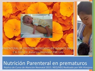 Nutrición Parenteral en prematuros
Réplica de Curso de Atención Neonatal 2015. NEO/HEG Realizado por MA Hinojosa
PARENTERAL NUTRITION IN PREMATURE INFANTS (NPT)
1.6.2015 Dr. Katarina Hroncek LFKK Linz
 