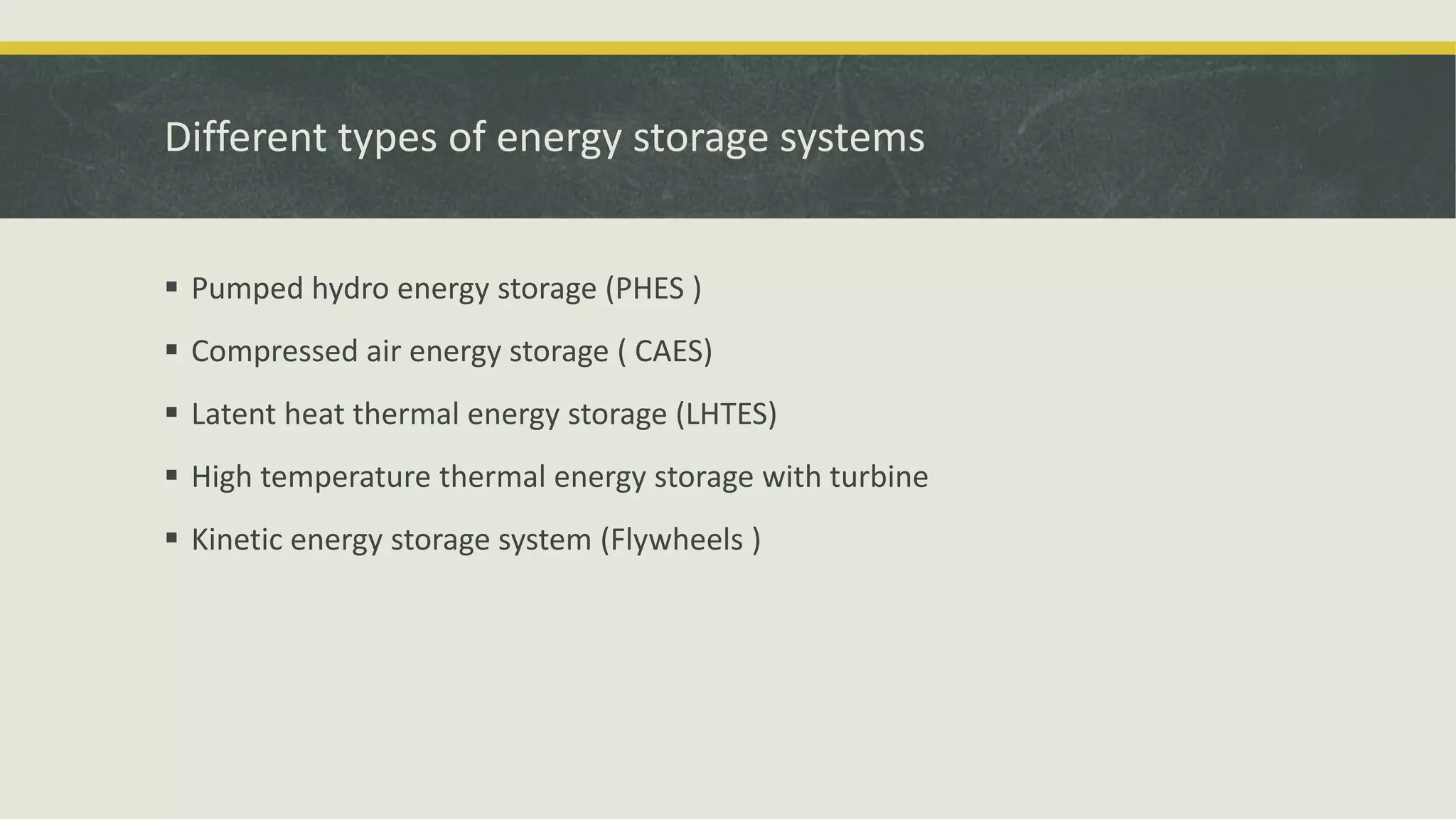 Different types of energy storage systems
 Pumped hydro energy storage (PHES )
 Compressed air energy storage ( CAES)
 Latent heat thermal energy storage (LHTES)
 High temperature thermal energy storage with turbine
 Kinetic energy storage system (Flywheels )
 