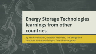 Energy Storage Technologies
learnings from other
countries
By Abhinav Bhaskar , Research Associate , The energy and
resources institute with inputs from Shreya Agarwal
 