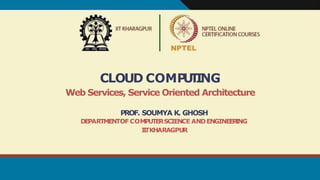 CLOUD COMP
U
T
ING
Web Services, Service Oriented Architecture
PROF. SOUMYA K. GHOSH
DEPARTMENTOF COMPUTERSCIENCE ANDENGINEER
ING
I
I
TKHARAGPUR
 