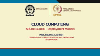 CLOUD COMPUTING
ARCHITECTURE- DeploymentModels
PROF. SOUMYAK. GHOSH
DEPARTMENTOF COMPUTER SCIENCEAND ENGINEERING
I
I
TKHARAGPUR
 