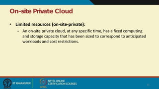On-site Private Cloud
15
• Limited resources (on-site-private):
– An on-site private cloud, at any specific time, has a fixed computing
and storage capacity that has been sized to correspond to anticipated
workloads and cost restrictions.
 