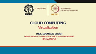 CLOUD COMPUTING
Virtualization
PROF. SOUMYA K. GHOSH
DEPARTMENTOF COMPUTERSCIENCE ANDENGINEER
ING
I
I
TKHARAGPUR
 