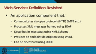Web Service: Definition Revisited
9
• An application component that:
• Communicates via open protocols (HTTP, SMTP, etc.)
• Processes XML messages framed using SOAP
• Describes its messages using XML Schema
• Provides an endpoint description using WSDL
• Can be discovered using UDDI
 
