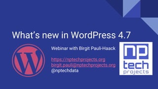 What’s new in WordPress 4.7
Webinar with Birgit Pauli-Haack
https://nptechprojects.org
birgit.pauli@nptechprojects.org
@nptechdata
 