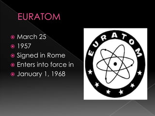 EURATOMMarch 251957Signed in RomeEnters into force in January 1, 1968