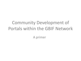 Community Development of
Portals within the GBIF Network
           A primer
 