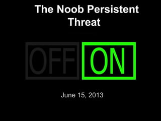 The Noob Persistent
Threat
June 15, 2013
 