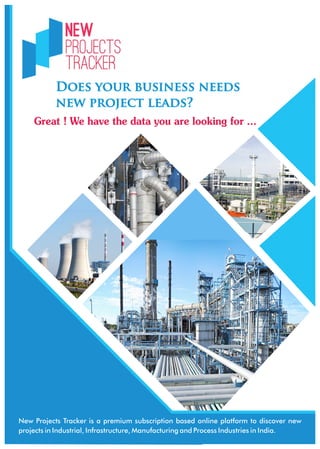 Does your business needsDoes your business needs
new project leads?new project leads?
Does your business needs
new project leads?
Great ! We have the data you are looking for ...
New Projects Tracker is a premium subscription based online platform to discover new
projects in Industrial, Infrastructure, Manufacturing and Process Industries in India.
 