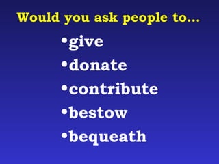 Would you ask people to… 
•give 
•donate 
•contribute 
•bestow 
•bequeath 
 