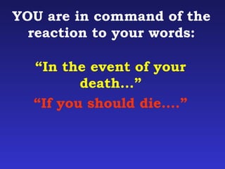 YOU are in command of the 
reaction to your words: 
“In the event of your 
death...” 
“If you should die....” 
 