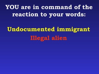 YOU are in command of the 
reaction to your words: 
Undocumented immigrant 
Illegal alien 
 