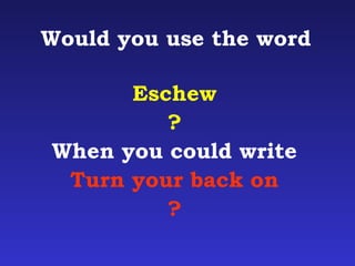 Would you use the word 
Eschew 
? 
When you could write 
Turn your back on 
? 
 