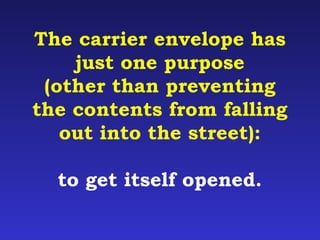The carrier envelope has 
just one purpose 
(other than preventing 
the contents from falling 
out into the street): 
to get itself opened. 
 