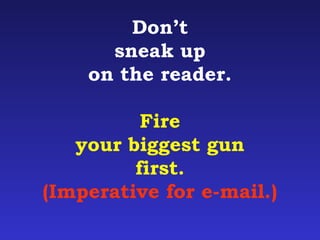 Don’t 
sneak up 
on the reader. 
Fire 
your biggest gun 
first. 
(Imperative for e-mail.) 
 