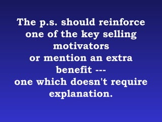 The p.s. should reinforce 
one of the key selling 
motivators 
or mention an extra 
benefit --- 
one which doesn't require 
explanation. 
 