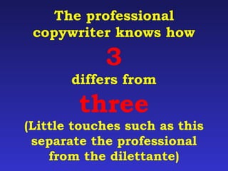 The professional 
copywriter knows how 
3 
differs from 
three 
(Little touches such as this 
separate the professional 
from the dilettante) 
 