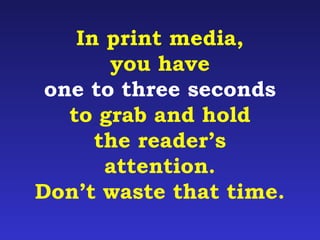 In print media, 
you have 
one to three seconds 
to grab and hold 
the reader’s 
attention. 
Don’t waste that time. 
 